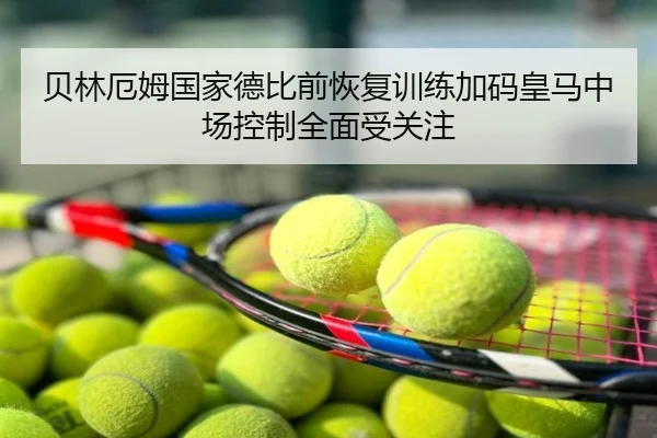 贝林厄姆国家德比前恢复训练加码皇马中场控制全面受关注