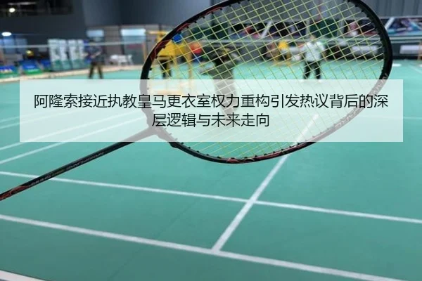 阿隆索接近执教皇马更衣室权力重构引发热议背后的深层逻辑与未来走向
