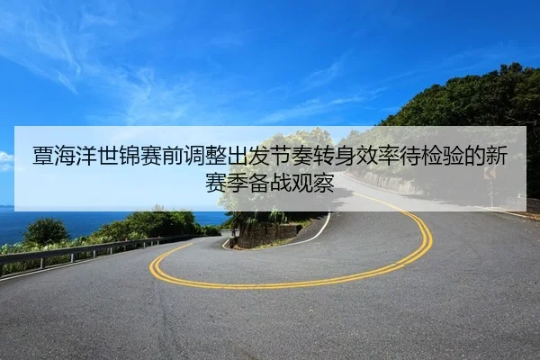 覃海洋世锦赛前调整出发节奏转身效率待检验的新赛季备战观察