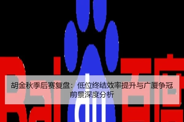 胡金秋季后赛复盘：低位终结效率提升与广厦争冠前景深度分析
