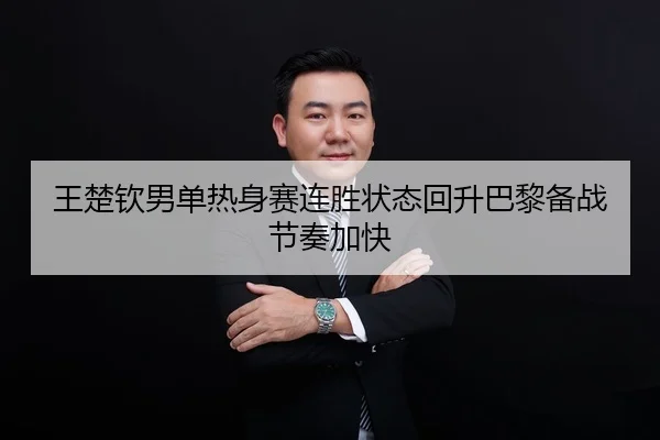 王楚钦男单热身赛连胜状态回升巴黎备战节奏加快