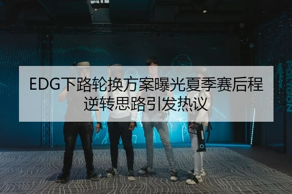 EDG下路轮换方案曝光夏季赛后程逆转思路引发热议