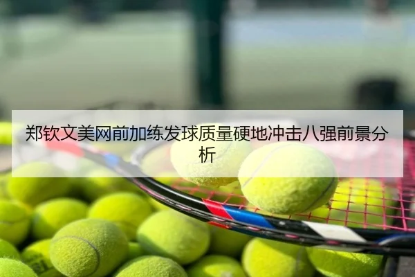 郑钦文美网前加练发球质量硬地冲击八强前景分析