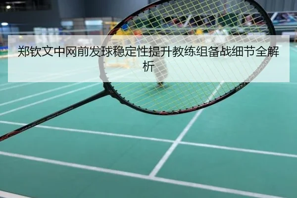 郑钦文中网前发球稳定性提升教练组备战细节全解析