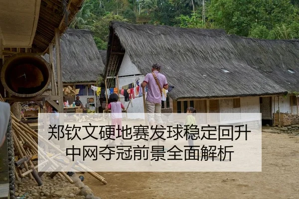 郑钦文硬地赛发球稳定回升 中网夺冠前景全面解析