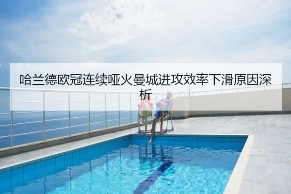 哈兰德欧冠连续哑火曼城进攻效率下滑原因深析
